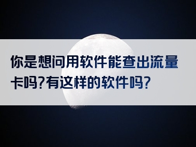 你是想问用软件能查出流量卡吗？有这样的软件吗？