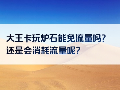 大王卡玩炉石能免流量吗？还是会消耗流量呢？
