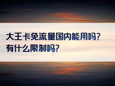 大王卡免流量国内能用吗？有什么限制吗？