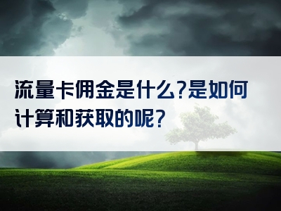 流量卡佣金是什么？是如何计算和获取的呢？