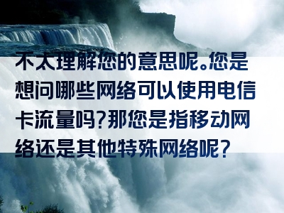 不太理解您的意思呢。您是想问哪些网络可以使用电信卡流量吗？那您是指移动网络还是其他特殊网络呢？