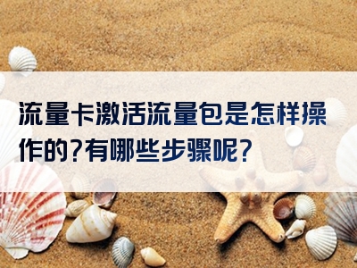 流量卡激活流量包是怎样操作的？有哪些步骤呢？