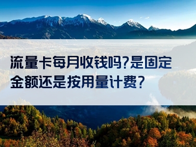 流量卡每月收钱吗？是固定金额还是按用量计费？