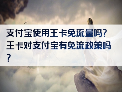 支付宝使用王卡免流量吗？王卡对支付宝有免流政策吗？