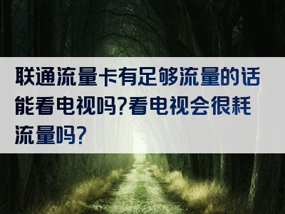 联通流量卡有足够流量的话能看电视吗？看电视会很耗流量吗？