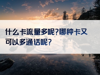 什么卡流量多呢？哪种卡又可以多通话呢？