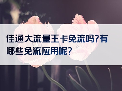 佳通大流量王卡免流吗？有哪些免流应用呢？