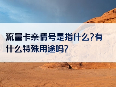 流量卡亲情号是指什么？有什么特殊用途吗？