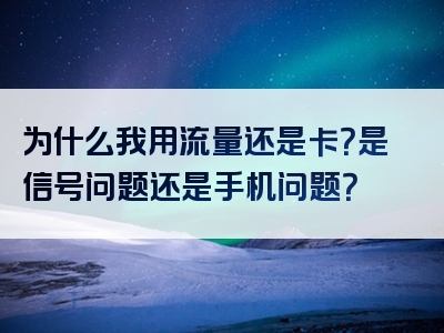 为什么我用流量还是卡？是信号问题还是手机问题？