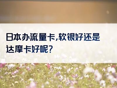 日本办流量卡，软银好还是达摩卡好呢？