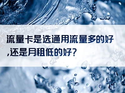 流量卡是选通用流量多的好，还是月租低的好？