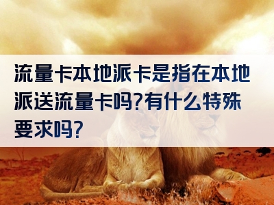 流量卡本地派卡是指在本地派送流量卡吗？有什么特殊要求吗？