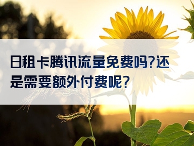 日租卡腾讯流量免费吗？还是需要额外付费呢？