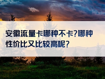 安徽流量卡哪种不卡？哪种性价比又比较高呢？