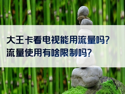 大王卡看电视能用流量吗？流量使用有啥限制吗？