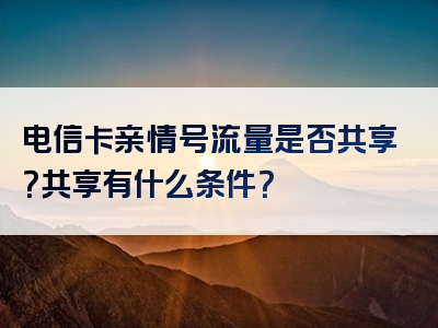 电信卡亲情号流量是否共享？共享有什么条件？