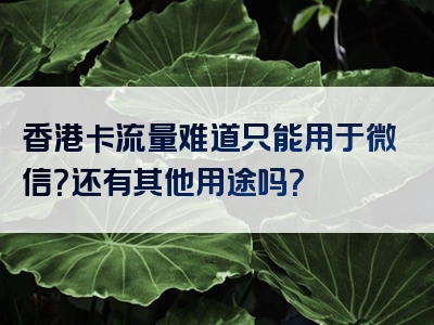 香港卡流量难道只能用于微信？还有其他用途吗？