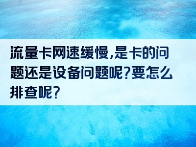 流量卡网速缓慢，是卡的问题还是设备问题呢？要怎么排查呢？