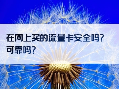 在网上买的流量卡安全吗？可靠吗？