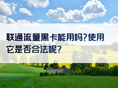 联通流量黑卡能用吗？使用它是否合法呢？