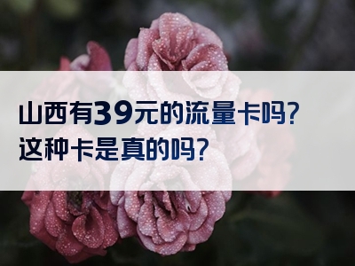 山西有39元的流量卡吗？这种卡是真的吗？