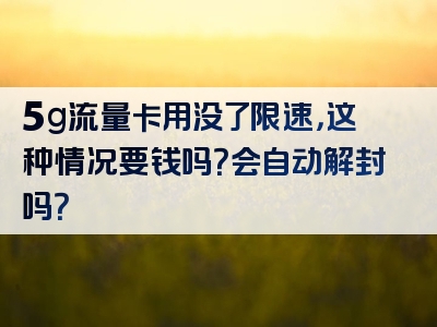 5g流量卡用没了限速，这种情况要钱吗？会自动解封吗？