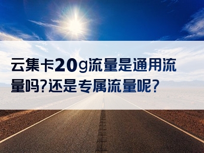 云集卡20g流量是通用流量吗？还是专属流量呢？