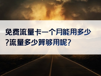 免费流量卡一个月能用多少？流量多少算够用呢？