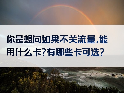 你是想问如果不关流量，能用什么卡？有哪些卡可选？