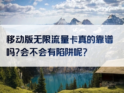 移动版无限流量卡真的靠谱吗？会不会有陷阱呢？