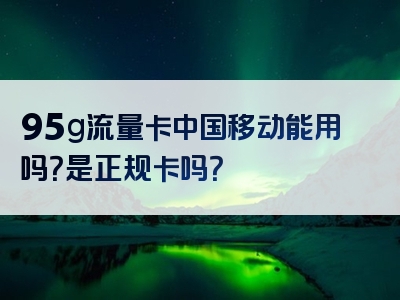 95g流量卡中国移动能用吗？是正规卡吗？