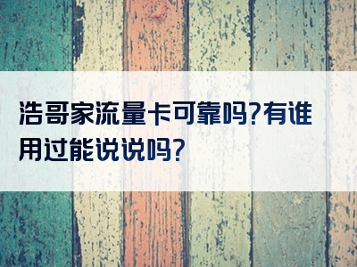 浩哥家流量卡可靠吗？有谁用过能说说吗？