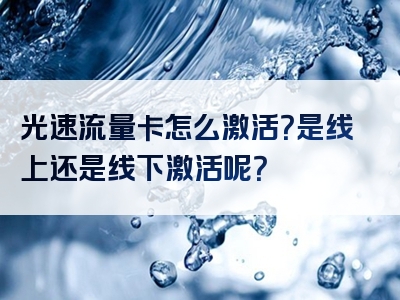 光速流量卡怎么激活？是线上还是线下激活呢？
