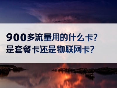 900多流量用的什么卡？是套餐卡还是物联网卡？