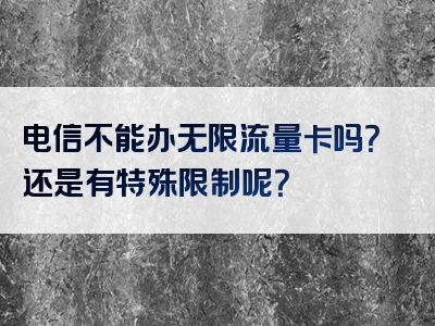 电信不能办无限流量卡吗？还是有特殊限制呢？
