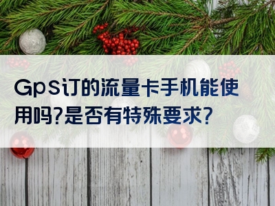 Gps订的流量卡手机能使用吗？是否有特殊要求？