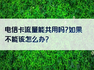 电信卡流量能共用吗？如果不能该怎么办？