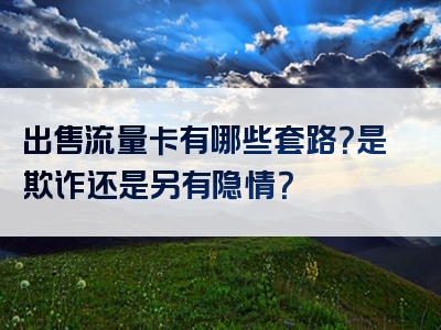 出售流量卡有哪些套路？是欺诈还是另有隐情？