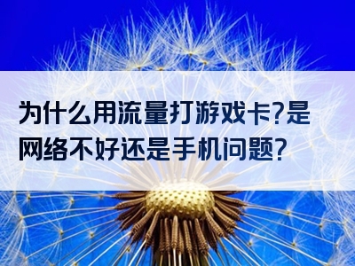 为什么用流量打游戏卡？是网络不好还是手机问题？