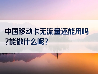 中国移动卡无流量还能用吗？能做什么呢？