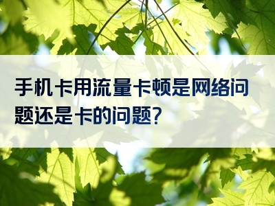 手机卡用流量卡顿是网络问题还是卡的问题？