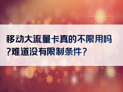 移动大流量卡真的不限用吗？难道没有限制条件？