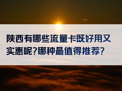 陕西有哪些流量卡既好用又实惠呢？哪种最值得推荐？