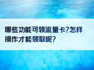 哪些功能可领流量卡？怎样操作才能领取呢？