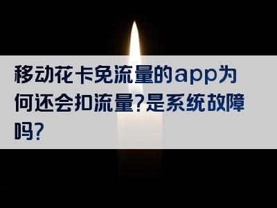 移动花卡免流量的app为何还会扣流量？是系统故障吗？