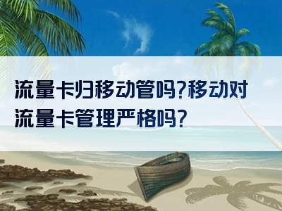 流量卡归移动管吗？移动对流量卡管理严格吗？