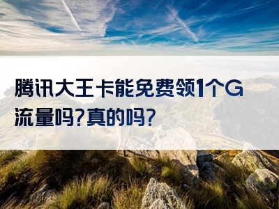 腾讯大王卡能免费领1个G流量吗？真的吗？