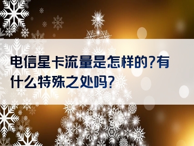 电信星卡流量是怎样的？有什么特殊之处吗？