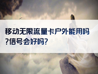 移动无限流量卡户外能用吗？信号会好吗？