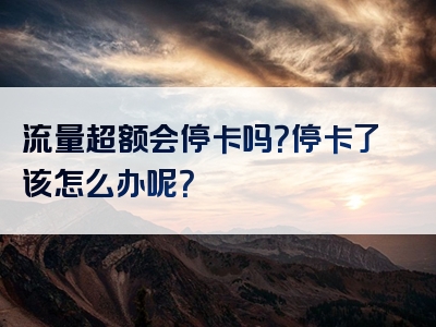 流量超额会停卡吗？停卡了该怎么办呢？